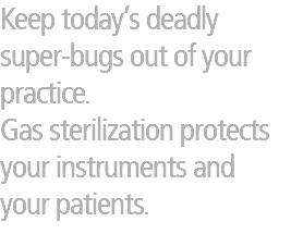 Keep today’s deadly super-bugs out of your practice.
Gas sterilization protects your instruments and your patients.